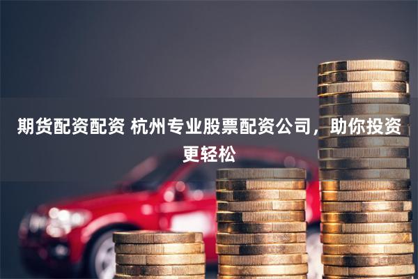期货配资配资 杭州专业股票配资公司，助你投资更轻松